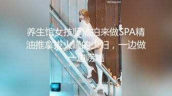 养生馆女技师偷拍来做SPA精油推拿拔火罐的少妇，一边做一边唠嗑