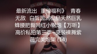 最新流出✅重磅福利》⭐青春无敌⭐白皙圆润极品天然巨乳蜂腰肥臀网红小钢炮【万听】高价私拍第三季~变装裸舞紫薇完美炮架 (14)