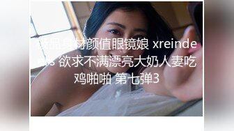 极品身材颜值眼镜娘 xreindeers 欲求不满漂亮大奶人妻吃鸡啪啪 第七弹3