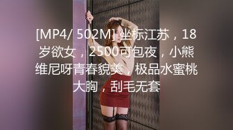 [MP4/ 502M] 坐标江苏，18岁欲女，2500可包夜，小熊维尼呀青春貌美，极品水蜜桃大胸，刮毛无套