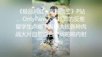 《极品网红★震撼泄密》P站、OnlyFans人气超高的反差留学生卢娜下海赚大钱各种肉战大片自慰百合野战啪啪内射无水原档