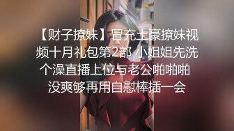 【财子撩妹】冒充土豪撩妹视频十月礼包第2部 小姐姐先洗个澡直播上位与老公啪啪啪 没爽够再用自慰棒插一会