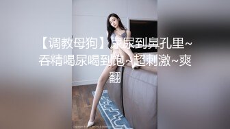 【调教母狗】尿尿到鼻孔里~吞精喝尿喝到饱~超刺激~爽翻