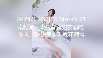 [MP4/1.2GB]ED Mosaic 21歲粉鮑女大生背著男友偷吃 多人上陣結果爽到瘋狂顫抖