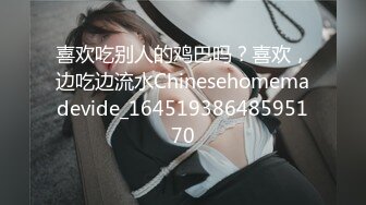 喜欢吃别人的鸡巴吗？喜欢，边吃边流水Chinesehomemadevide_16451938648595170