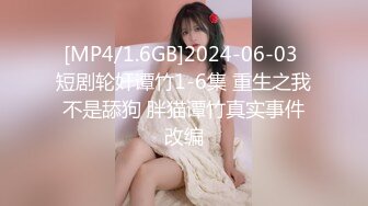 [MP4/1.6GB]2024-06-03 短剧轮奸谭竹1-6集 重生之我不是舔狗 胖猫谭竹真实事件改编