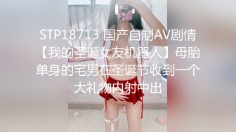 STP18713 国产自制AV剧情【我的圣诞女友机器人】母胎单身的宅男在圣诞节收到一个大礼物内射中出