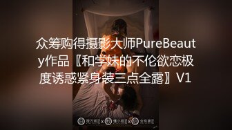 众筹购得摄影大师PureBeauty作品〖和学妹的不伦欲恋极度诱惑紧身装三点全露〗V1