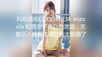 IG极品网红大奶刺正妹 anzoula 和男友不雅自拍泄漏，无套后入翘臀主动迎合太刺激了