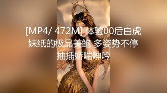 [MP4/ 472M] 体验00后白虎妹纸的极品美鲍 多姿势不停抽插娇喘呻吟