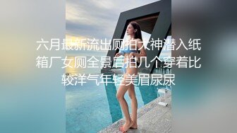 六月最新流出厕拍大神潜入纸箱厂女厕全景后拍几个穿着比较洋气年轻美眉尿尿