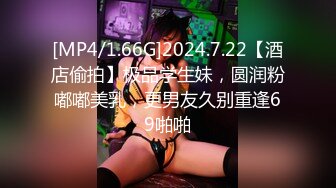 [MP4/1.66G]2024.7.22【酒店偷拍】极品学生妹，圆润粉嘟嘟美乳，更男友久别重逢69啪啪