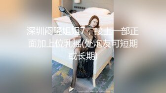 深圳闷骚姐姐7，接上一部正面加上位乳摇(处炮友可短期或长期)