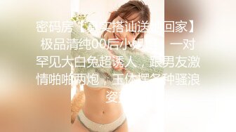 密码房【真实搭讪送她回家】极品清纯00后小姐姐，一对罕见大白兔超诱人，跟男友激情啪啪两炮，玉体摆各种骚浪姿势