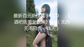 最新百元新作魔手✿CD❤️《酒吧街美女靓妹》❤️（无内无毛白虎一线天）