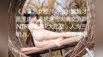 《人妻熟女控??必备》露脸才是王道！重磅泄密夫妻交流群NTR骚妻群P大乱交，人肉三明治、母狗式调教场面震撼堪比岛国