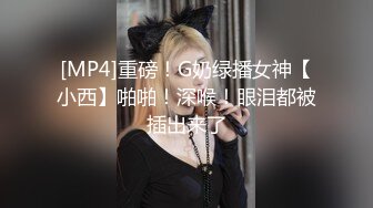 [MP4]重磅！G奶绿播女神【小西】啪啪！深喉！眼泪都被插出来了