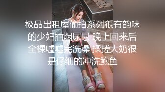 极品出租屋偷拍系列很有韵味的少妇抽烟尿尿 晚上回来后全裸嘘嘘完洗澡 揉搓大奶很是仔细的冲洗鲍鱼