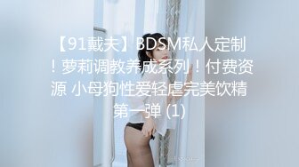 【91戴夫】BDSM私人定制！萝莉调教养成系列！付费资源 小母狗性爱轻虐完美饮精第一弹 (1)