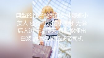 典型的锥子脸网红女神娜娜小美人 还有可爱的小虎牙 无套后入边干边聊天 香蕉能插出白浆 木耳已黑已成老司机