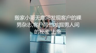 搬家小哥无意间发现客户的裸男杂志,客户带他发掘男人间的秘密 上集