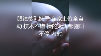 眼镜贫乳妹子 在家上位全自动 技术不错 操的两人都骚叫不停 内射