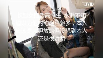 长腿女推伪高中生_水獭不知道以为他的约炮经验多，本人应该是大胆放的但没想到本人还是很娇羞