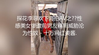 探花李寻欢下海拍AV之??性感美女惨遭前男友裸照威胁沦为性奴 - 十万网红美酱.