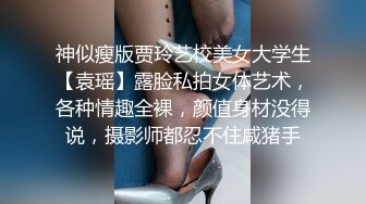 神似瘦版贾玲艺校美女大学生【袁瑶】露脸私拍女体艺术，各种情趣全裸，颜值身材没得说，摄影师都忍不住咸猪手