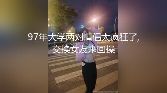 97年大学两对情侣太疯狂了,交换女友来回操