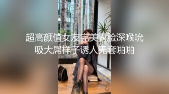 超高颜值女友完美露脸深喉吮吸大屌样子诱人无套啪啪