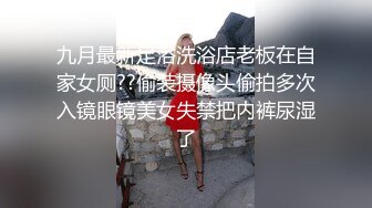 九月最新足浴洗浴店老板在自家女厕??偷装摄像头偷拍多次入镜眼镜美女失禁把内裤尿湿了