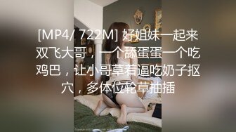 [MP4/ 722M] 好姐妹一起来双飞大哥，一个舔蛋蛋一个吃鸡巴，让小哥草着逼吃奶子抠穴，多体位轮草抽插