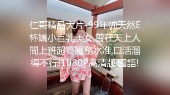 仁哥精品大片-99年純天然E杯嬌小巨乳美女,曾在天上人間上班超高服務水准,口活溜得不行!1080P高清版.國語!