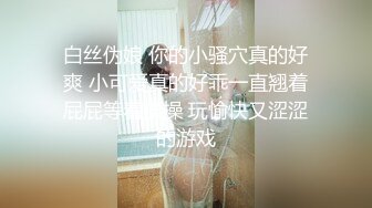 甜美可爱的小萝莉【小丸子】，和男友没羞没臊的性爱日常，乖巧甜美小仙女，人瘦胸大绝美