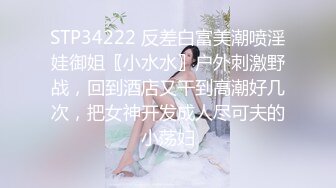 STP34222 反差白富美潮喷淫娃御姐〖小水水〗户外刺激野战，回到酒店又干到高潮好几次，把女神开发成人尽可夫的小荡妇