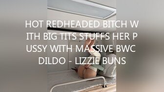 HOT REDHEADED BITCH WITH BIG TITS STUFFS HER PUSSY WITH MASSIVE BWC DILDO - LIZZIE BUNS