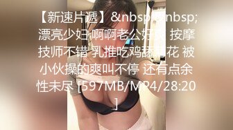 【新速片遞】&nbsp;&nbsp;漂亮少妇 啊啊老公好爽 按摩技师不错 乳推吃鸡舔菊花 被小伙操的爽叫不停 还有点余性未尽 [597MB/MP4/28:20]