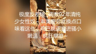 ✿极度反差婊✿调教02年清纯少女性奴～审美疲劳就换点口味看这些，鸡巴跳蛋塞进骚小嫩逼，疯狂摩擦～