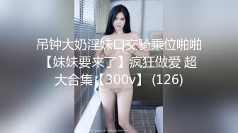 吊钟大奶淫妹口交骑乘位啪啪【妹妹要来了】疯狂做爱 超大合集【300v】 (126)