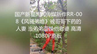 国产新星肉肉传媒新作RR-008《风骚弟媳》被哥哥下药的人妻 当弟弟面操他老婆 高清1080P原版