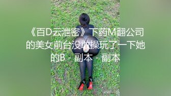 《百D云泄密》下药M翻公司的美女前台没敢操玩了一下她的B - 副本 - 副本