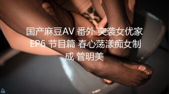 国产麻豆AV 番外 突袭女优家 EP6 节目篇 春心荡漾痴女制成 管明美