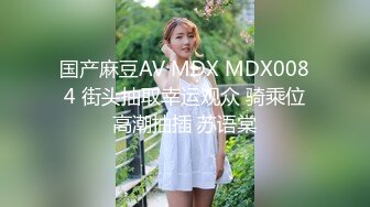 国产麻豆AV MDX MDX0084 街头抽取幸运观众 骑乘位高潮抽插 苏语棠