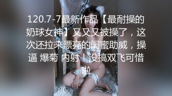 120.7-7最新作品【最耐操的奶球女神】又又又被操了，这次还拉来漂亮的闺蜜助威，操逼 爆菊 内射！没搞双飞可惜啦