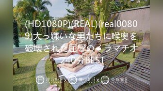 (HD1080P)(REAL)(real00809)大っ嫌いな男たちに喉奥を破壊された屈辱のイラマチオ 240分BEST