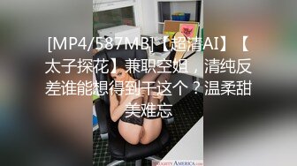 [MP4/587MB]【超清AI】【太子探花】兼职空姐，清纯反差谁能想得到干这个？温柔甜美难忘