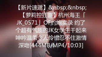 【新片速遞】&nbsp;&nbsp;✨【萝莉控狂喜】杭州海王「JK_0571」OF约炮实录 约了个超有气质的JK女学生干起来呻吟温柔令人怜惜忍不住激情深吻[444MB/MP4/10:03]