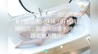 STP30533 难得一见白虎馒头B！极品美穴妹妹！开裆裤自摸粉穴，振动棒抽插水嫩多汁，跳蛋塞入揉搓阴蒂