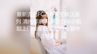 最新流出FC2-PPV无修正系列 清纯邻家妹 高颜白肤小姐姐上门按摩服务 加钱全套中出内射